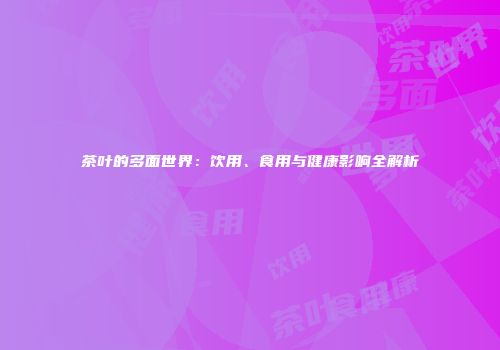 茶叶的多面世界：饮用、食用与健康影响全解析