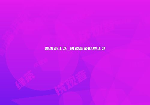 普洱茶工艺_铁观音茶叶的工艺