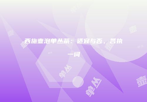 西施壶泡单丛茶：适宜与否，各执一词