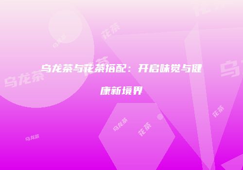 乌龙茶与花茶搭配：开启味觉与健康新境界