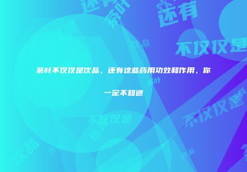 茶叶不仅仅是饮品，还有这些药用功效和作用，你一定不知道