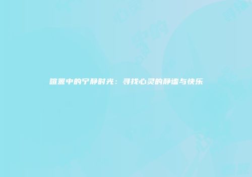 喧嚣中的宁静时光：寻找心灵的静谧与快乐