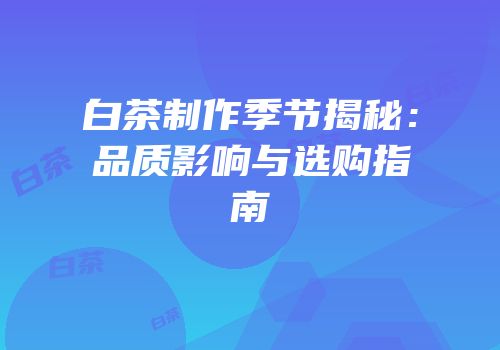 白茶制作季节揭秘：品质影响与选购指南