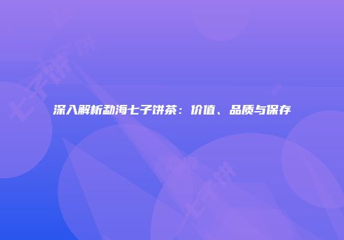 深入解析勐海七子饼茶：价值、品质与保存
