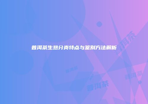 普洱茶生熟分类特点与鉴别方法解析