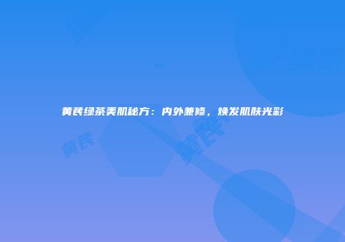 黄芪绿茶美肌秘方：内外兼修，焕发肌肤光彩
