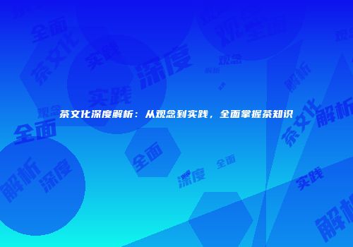 茶文化深度解析：从观念到实践，全面掌握茶知识