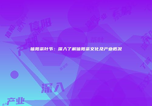 信阳茶叶节：深入了解信阳茶文化及产业概况