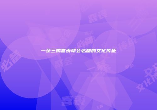 一茶三喝喜丧聚会必备的文化传统