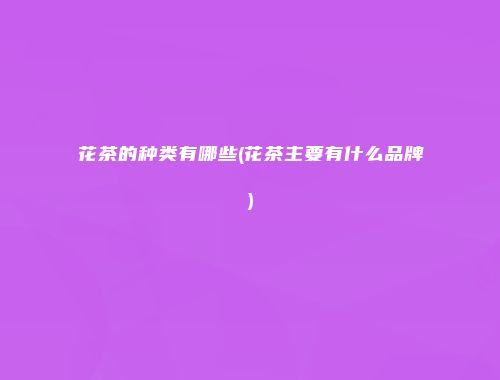 花茶的种类有哪些(花茶主要有什么品牌)