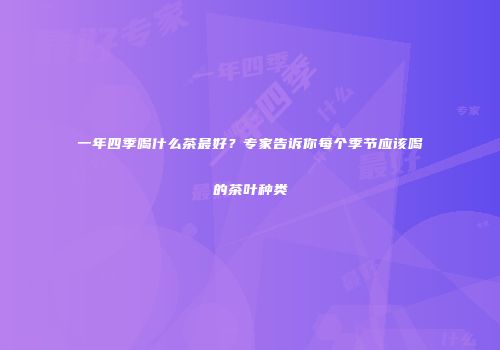 一年四季喝什么茶最好？专家告诉你每个季节应该喝的茶叶种类