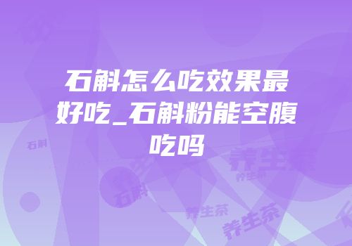石斛怎么吃效果最好吃_石斛粉能空腹吃吗