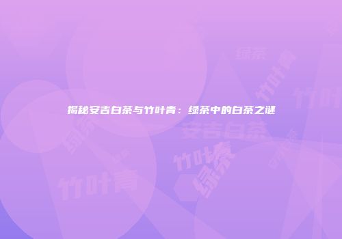 揭秘安吉白茶与竹叶青：绿茶中的白茶之谜