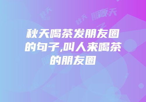 秋天喝茶发朋友圈的句子,叫人来喝茶的朋友圈