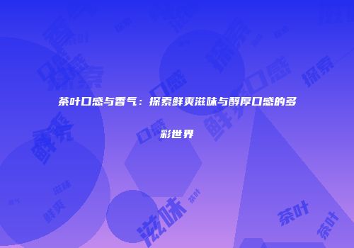 茶叶口感与香气：探索鲜爽滋味与醇厚口感的多彩世界