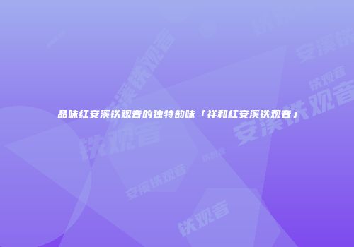 品味红安溪铁观音的独特韵味「祥和红安溪铁观音」