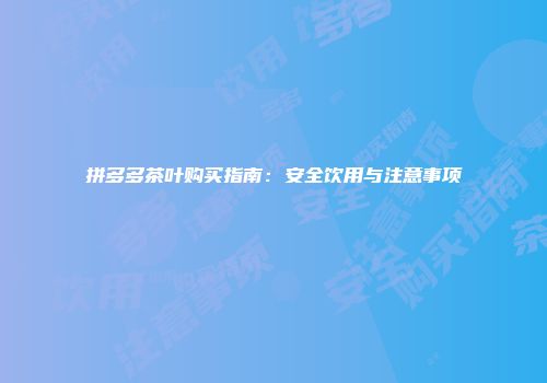 拼多多茶叶购买指南：安全饮用与注意事项