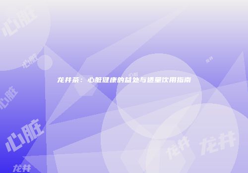 龙井茶：心脏健康的益处与适量饮用指南