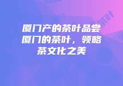 厦门产的茶叶品尝厦门的茶叶，领略茶文化之美