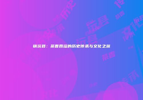 镇沅县：茶香四溢的历史传承与文化之旅