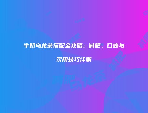 牛奶乌龙茶搭配全攻略：减肥、口感与饮用技巧详解