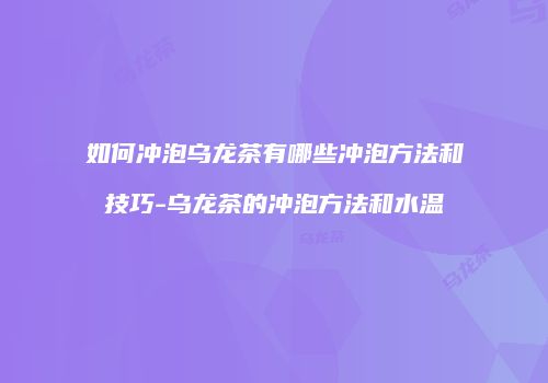 如何冲泡乌龙茶有哪些冲泡方法和技巧-乌龙茶的冲泡方法和水温