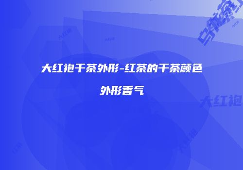 大红袍干茶外形-红茶的干茶颜色外形香气