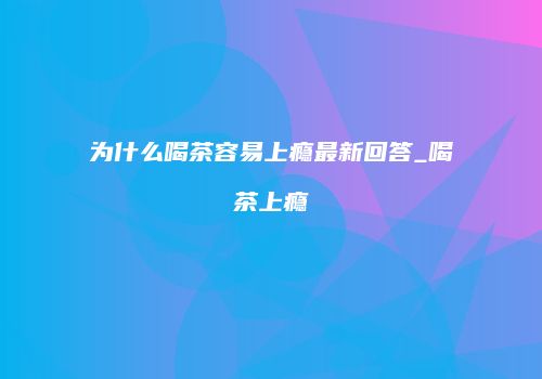 为什么喝茶容易上瘾最新回答_喝茶上瘾