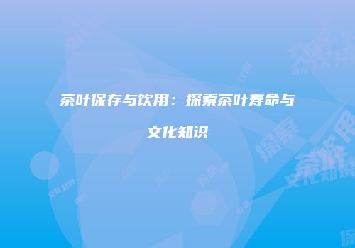 茶叶保存与饮用：探索茶叶寿命与文化知识