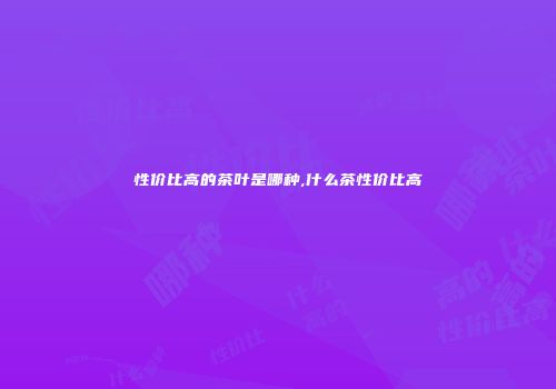 性价比高的茶叶是哪种,什么茶性价比高