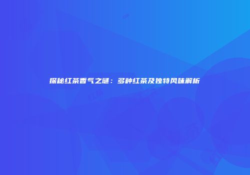 探秘红茶香气之谜：多种红茶及独特风味解析