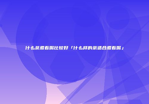 什么茶煮着喝比较好「什么样的茶适合煮着喝」