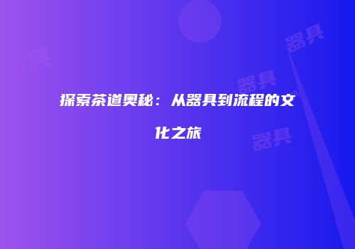 探索茶道奥秘：从器具到流程的文化之旅
