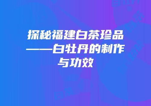 探秘福建白茶珍品——白牡丹的制作与功效