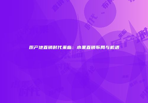 原产地直销时代来临：水果直销布局与机遇