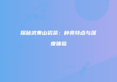 探秘武夷山岩茶：种类特点与深度体验