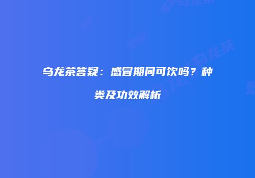 乌龙茶答疑：感冒期间可饮吗？种类及功效解析