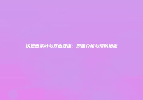 铁观音茶叶与牙齿健康：原因分析与预防措施