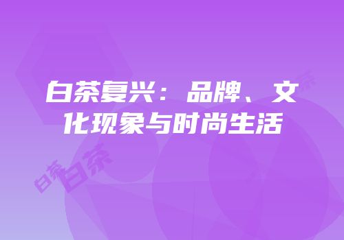 白茶复兴：品牌、文化现象与时尚生活