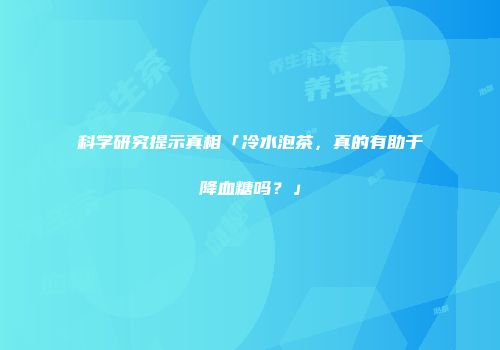 科学研究提示真相「冷水泡茶，真的有助于降血糖吗？」
