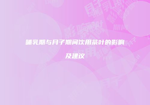 哺乳期与月子期间饮用茶叶的影响及建议