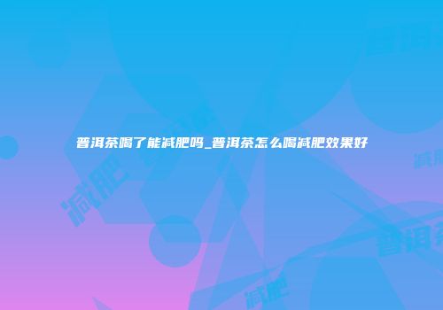 普洱茶喝了能减肥吗_普洱茶怎么喝减肥效果好
