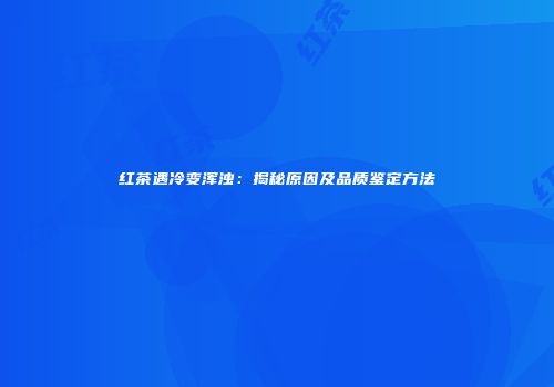 红茶遇冷变浑浊：揭秘原因及品质鉴定方法