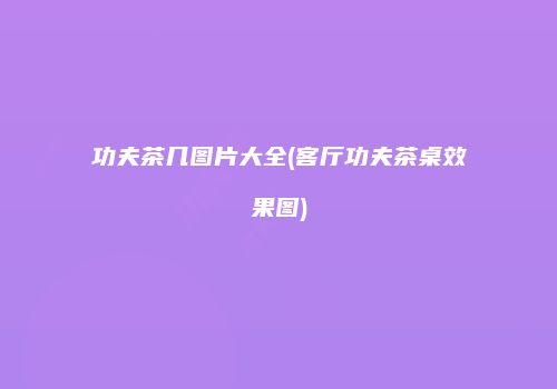 功夫茶几图片大全(客厅功夫茶桌效果图)