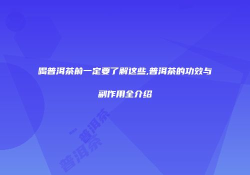 喝普洱茶前一定要了解这些,普洱茶的功效与副作用全介绍