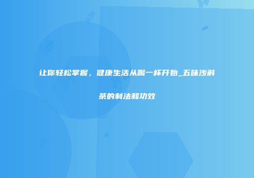 让你轻松掌握，健康生活从喝一杯开始_五味沙斛茶的制法和功效