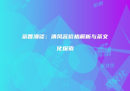 茶香漫谈：清风茗价格解析与茶文化探索