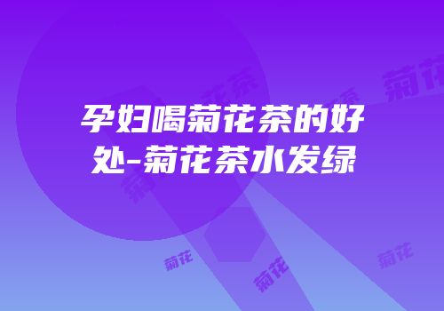 孕妇喝菊花茶的好处-菊花茶水发绿