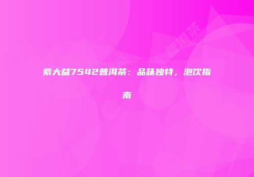 紫大益7542普洱茶：品味独特，泡饮指南