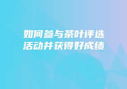 如何参与茶叶评选活动并获得好成绩